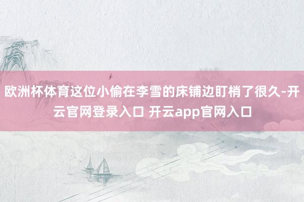 欧洲杯体育这位小偷在李雪的床铺边盯梢了很久-开云官网登录入口 开云app官网入口