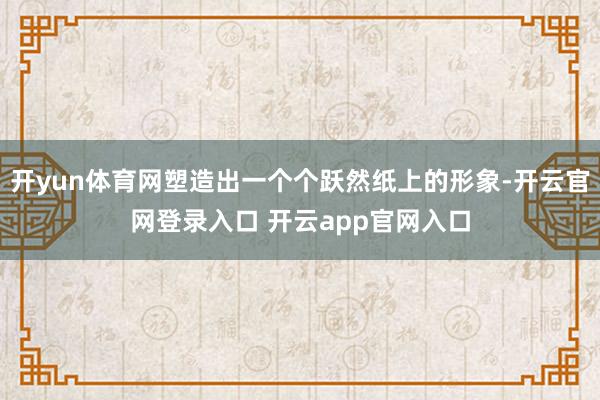 开yun体育网塑造出一个个跃然纸上的形象-开云官网登录入口 开云app官网入口