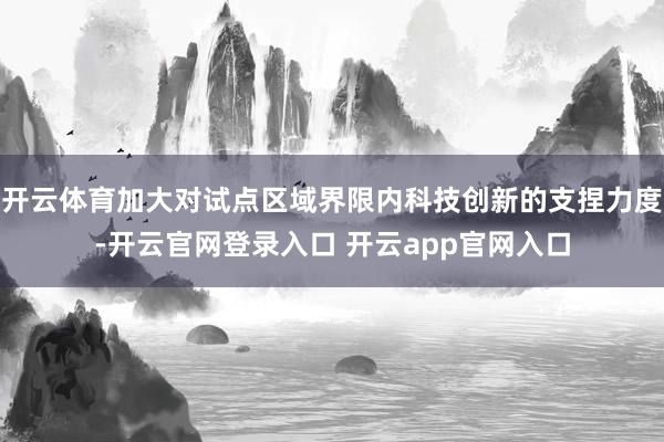 开云体育加大对试点区域界限内科技创新的支捏力度-开云官网登录入口 开云app官网入口