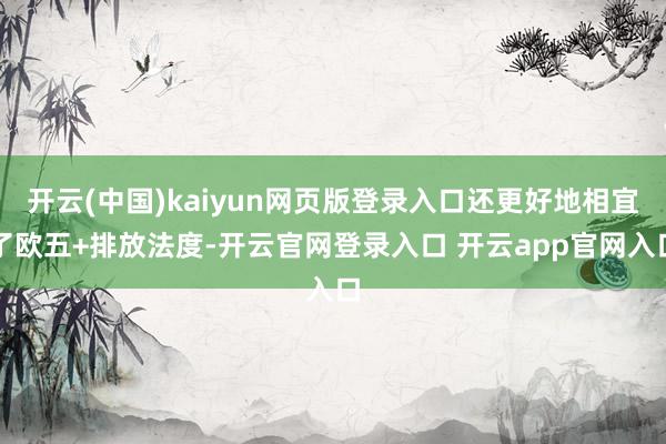 开云(中国)kaiyun网页版登录入口还更好地相宜了欧五+排放法度-开云官网登录入口 开云app官网入口