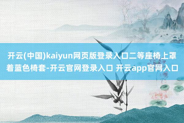 开云(中国)kaiyun网页版登录入口二等座椅上罩着蓝色椅套-开云官网登录入口 开云app官网入口