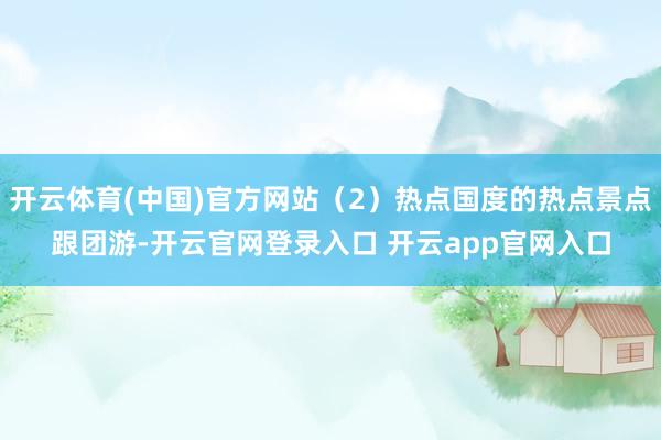 开云体育(中国)官方网站（2）热点国度的热点景点跟团游-开云官网登录入口 开云app官网入口