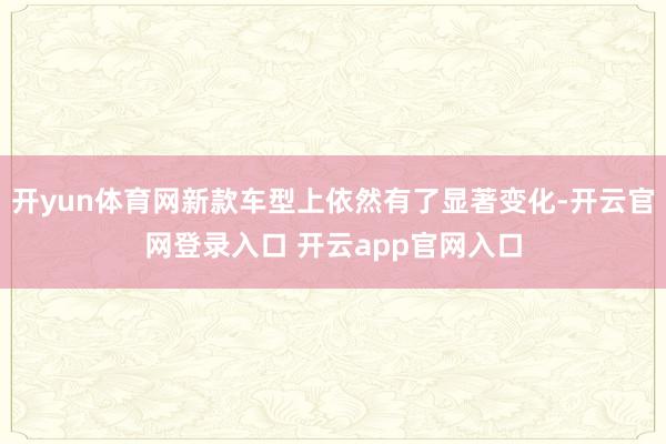开yun体育网新款车型上依然有了显著变化-开云官网登录入口 开云app官网入口