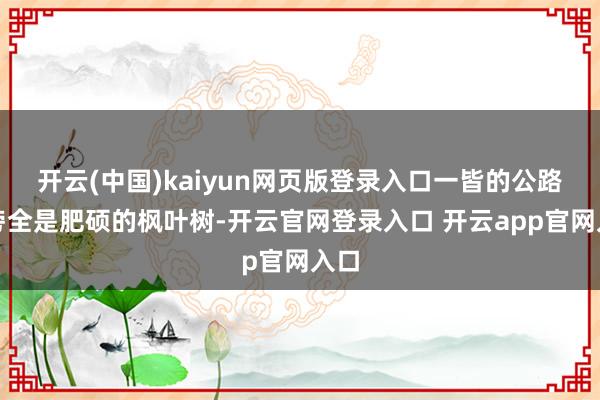 开云(中国)kaiyun网页版登录入口一皆的公路两旁全是肥硕的枫叶树-开云官网登录入口 开云app官网入口