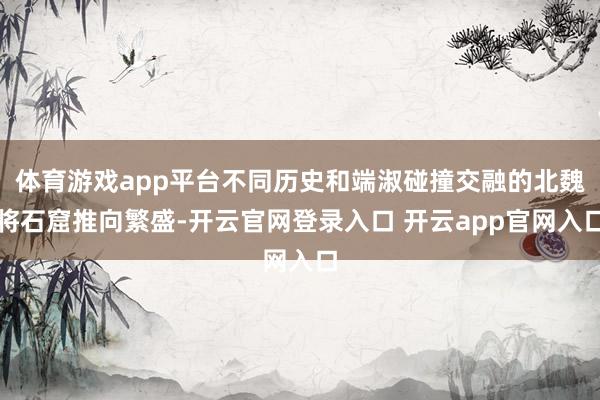体育游戏app平台不同历史和端淑碰撞交融的北魏将石窟推向繁盛-开云官网登录入口 开云app官网入口