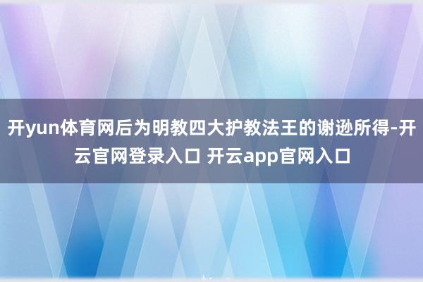 开yun体育网后为明教四大护教法王的谢逊所得-开云官网登录入口 开云app官网入口