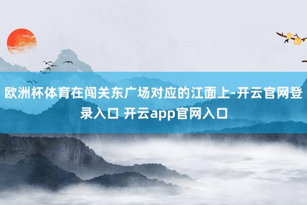 欧洲杯体育在闯关东广场对应的江面上-开云官网登录入口 开云app官网入口