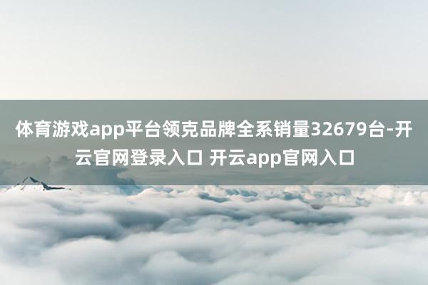 体育游戏app平台领克品牌全系销量32679台-开云官网登录入口 开云app官网入口