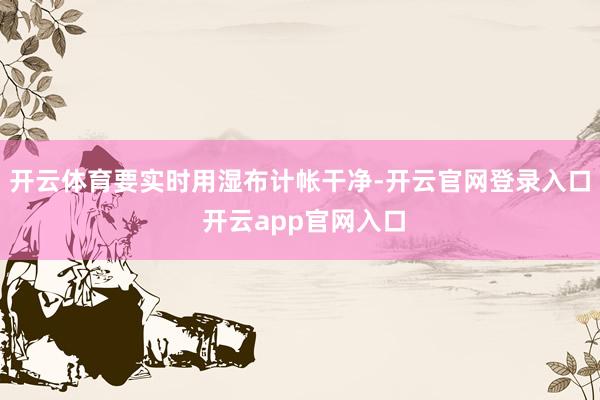 开云体育要实时用湿布计帐干净-开云官网登录入口 开云app官网入口