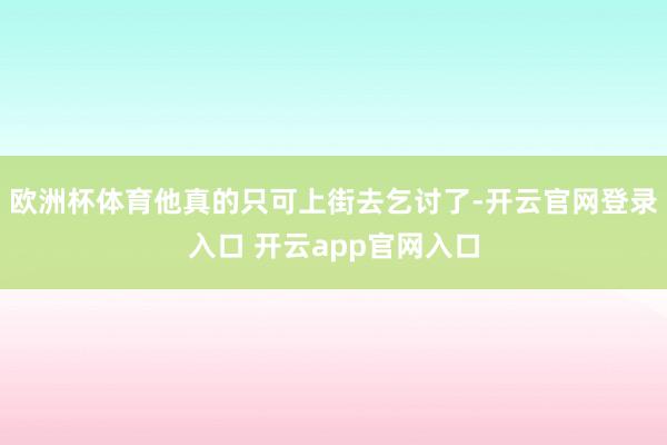 欧洲杯体育他真的只可上街去乞讨了-开云官网登录入口 开云app官网入口