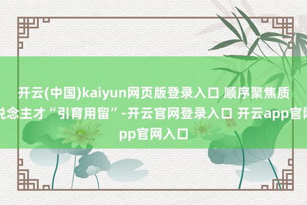 开云(中国)kaiyun网页版登录入口 顺序聚焦质地东说念主才“引育用留”-开云官网登录入口 开云app官网入口