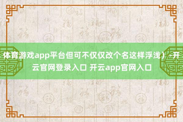 体育游戏app平台但可不仅仅改个名这样浮浅）-开云官网登录入口 开云app官网入口