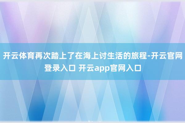 开云体育再次踏上了在海上讨生活的旅程-开云官网登录入口 开云app官网入口