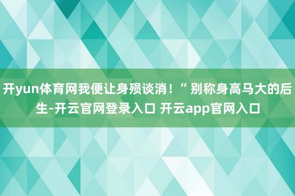 开yun体育网我便让身殒谈消!”别称身高马大的后生-开云官网登录入口 开云app官网入口
