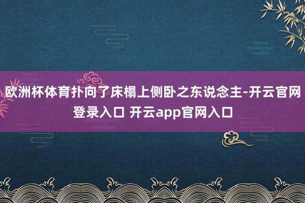 欧洲杯体育扑向了床榻上侧卧之东说念主-开云官网登录入口 开云app官网入口