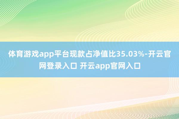 体育游戏app平台现款占净值比35.03%-开云官网登录入口 开云app官网入口