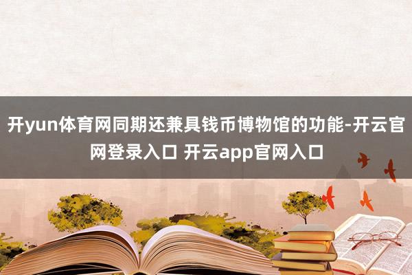 开yun体育网同期还兼具钱币博物馆的功能-开云官网登录入口 开云app官网入口