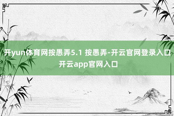 开yun体育网按愚弄5.1 按愚弄-开云官网登录入口 开云app官网入口