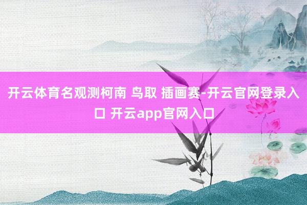 开云体育名观测柯南 鸟取 插画赛-开云官网登录入口 开云app官网入口