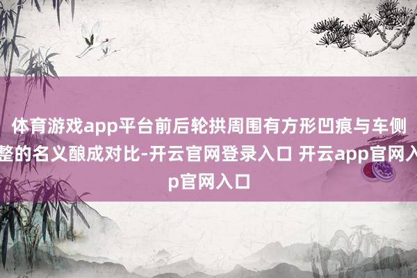 体育游戏app平台前后轮拱周围有方形凹痕与车侧平整的名义酿成对比-开云官网登录入口 开云app官网入口