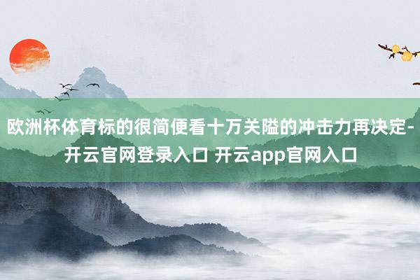 欧洲杯体育标的很简便看十万关隘的冲击力再决定-开云官网登录入口 开云app官网入口