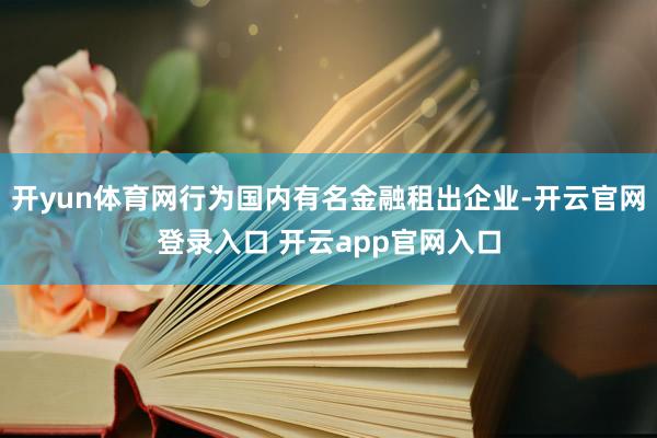 开yun体育网行为国内有名金融租出企业-开云官网登录入口 开云app官网入口
