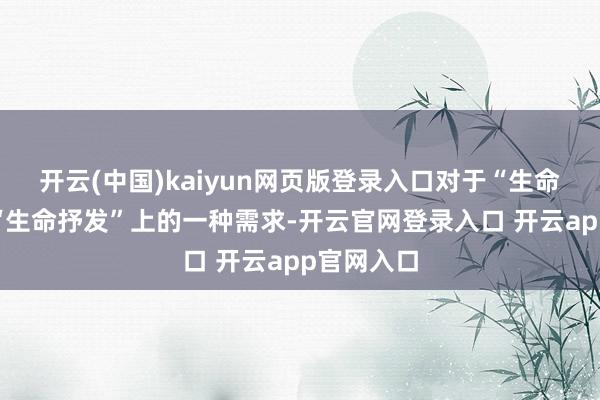 开云(中国)kaiyun网页版登录入口对于“生命体验”和“生命抒发”上的一种需求-开云官网登录入口 开云app官网入口