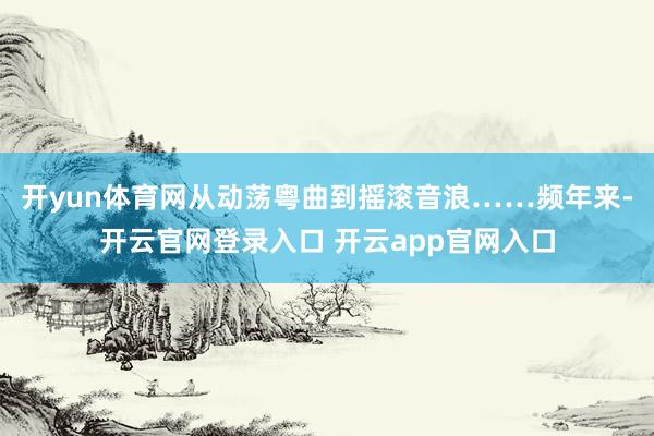 开yun体育网从动荡粤曲到摇滚音浪……频年来-开云官网登录入口 开云app官网入口