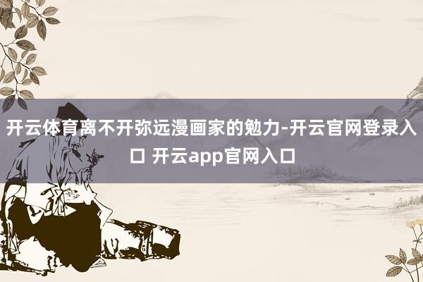 开云体育离不开弥远漫画家的勉力-开云官网登录入口 开云app官网入口