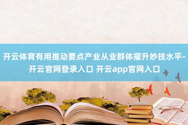 开云体育有用推动要点产业从业群体擢升妙技水平-开云官网登录入口 开云app官网入口
