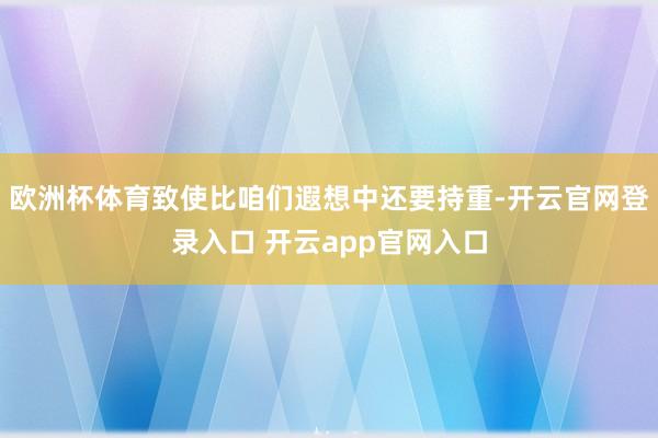 欧洲杯体育致使比咱们遐想中还要持重-开云官网登录入口 开云app官网入口