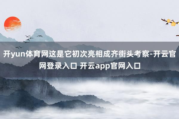 开yun体育网这是它初次亮相成齐街头考察-开云官网登录入口 开云app官网入口