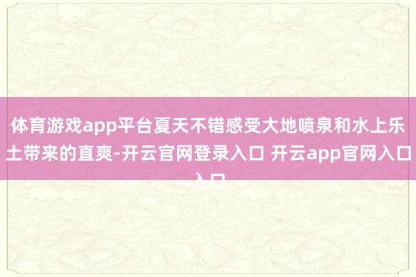 体育游戏app平台夏天不错感受大地喷泉和水上乐土带来的直爽-开云官网登录入口 开云app官网入口