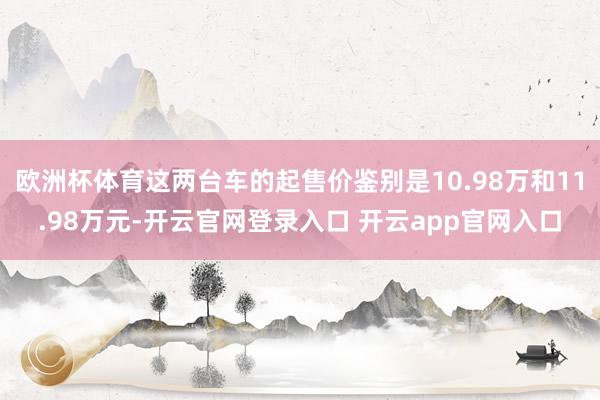 欧洲杯体育这两台车的起售价鉴别是10.98万和11.98万元-开云官网登录入口 开云app官网入口