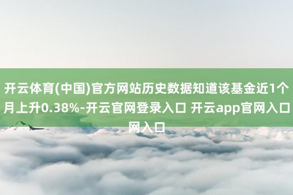 开云体育(中国)官方网站历史数据知道该基金近1个月上升0.38%-开云官网登录入口 开云app官网入口