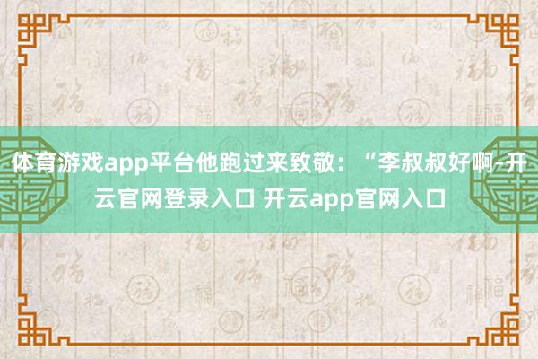 体育游戏app平台他跑过来致敬：“李叔叔好啊-开云官网登录入口 开云app官网入口