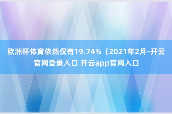 欧洲杯体育依然仅有19.74%(2021年2月-开云官网登录入口 开云app官网入口