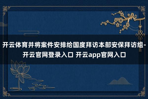 开云体育并将案件安排给国度拜访本部安保拜访组-开云官网登录入口 开云app官网入口