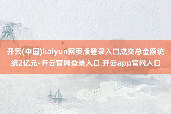 开云(中国)kaiyun网页版登录入口成交总金额统统2亿元-开云官网登录入口 开云app官网入口