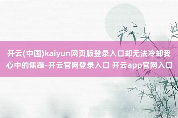 开云(中国)kaiyun网页版登录入口却无法冷却我心中的焦躁-开云官网登录入口 开云app官网入口