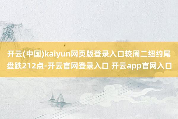 开云(中国)kaiyun网页版登录入口较周二纽约尾盘跌212点-开云官网登录入口 开云app官网入口