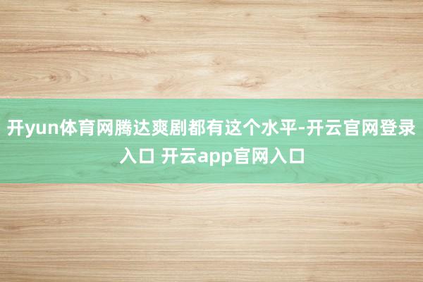 开yun体育网腾达爽剧都有这个水平-开云官网登录入口 开云app官网入口