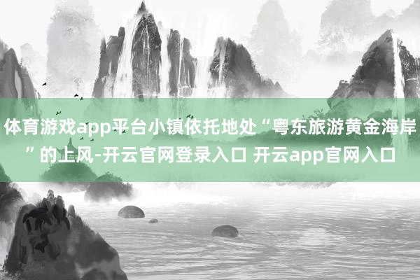 体育游戏app平台小镇依托地处“粤东旅游黄金海岸”的上风-开云官网登录入口 开云app官网入口