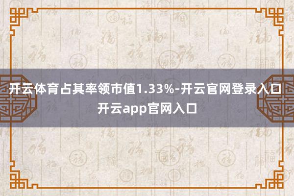 开云体育占其率领市值1.33%-开云官网登录入口 开云app官网入口