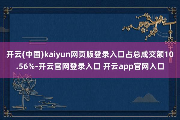 开云(中国)kaiyun网页版登录入口占总成交额10.56%-开云官网登录入口 开云app官网入口