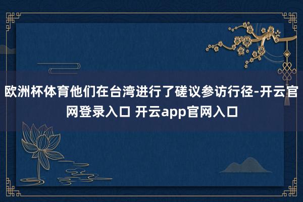 欧洲杯体育他们在台湾进行了磋议参访行径-开云官网登录入口 开云app官网入口
