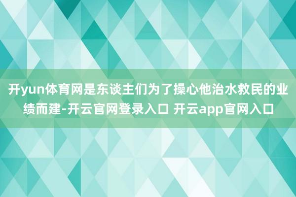 开yun体育网是东谈主们为了操心他治水救民的业绩而建-开云官网登录入口 开云app官网入口