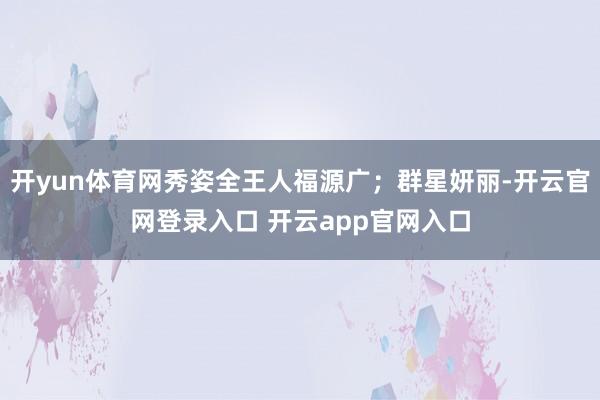 开yun体育网秀姿全王人福源广；群星妍丽-开云官网登录入口 开云app官网入口