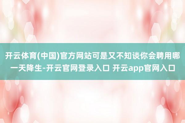 开云体育(中国)官方网站可是又不知谈你会聘用哪一天降生-开云官网登录入口 开云app官网入口