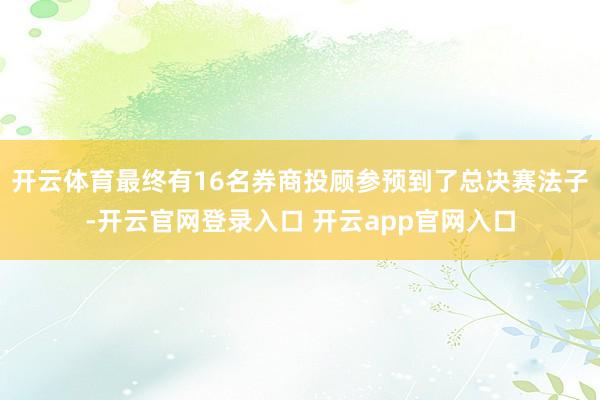 开云体育最终有16名券商投顾参预到了总决赛法子-开云官网登录入口 开云app官网入口